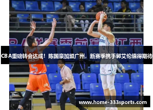 CBA重磅转会达成!陈国豪加盟广州,新赛季携手郭艾伦值得期待