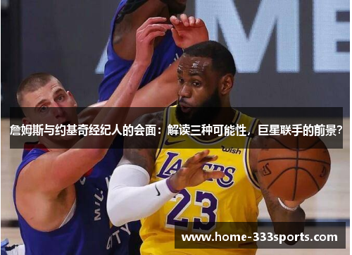 詹姆斯与约基奇经纪人的会面：解读三种可能性，巨星联手的前景？