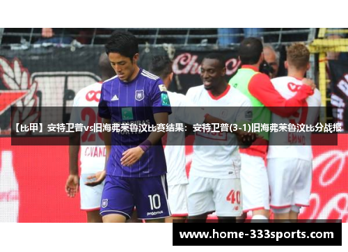 【比甲】安特卫普vs旧海弗莱鲁汶比赛结果：安特卫普(3-1)旧海弗莱鲁汶比分战报